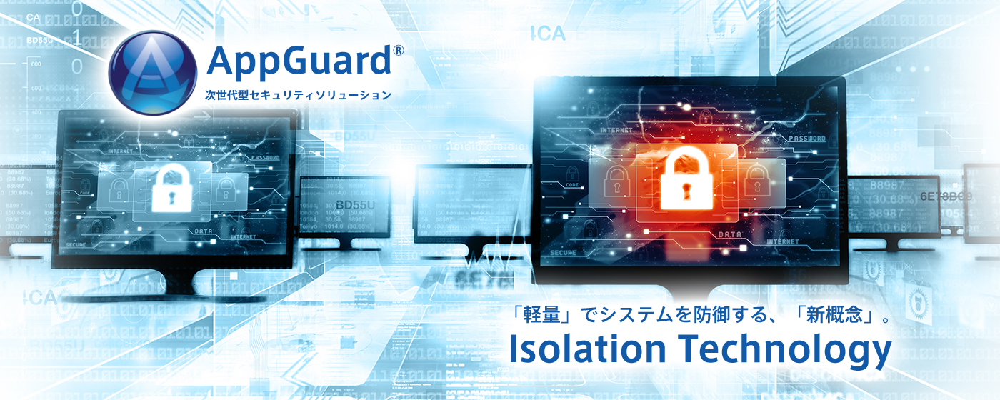 AppGuard 次世代型セキュリティソリューション
「軽量」でシステムを防御する、「新概念」。Isolation Technology